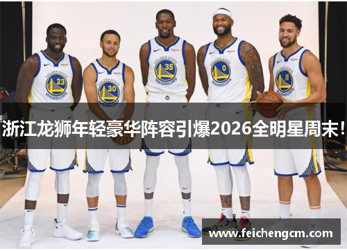 浙江龙狮年轻豪华阵容引爆2026全明星周末！
