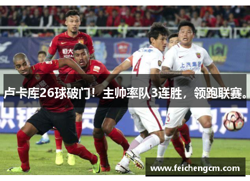 卢卡库26球破门！主帅率队3连胜，领跑联赛。